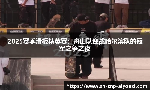 2025赛季滑板精英赛：舟山队迎战哈尔滨队的冠军之争之夜